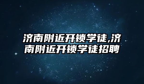 濟南附近開鎖學徒,濟南附近開鎖學徒招聘