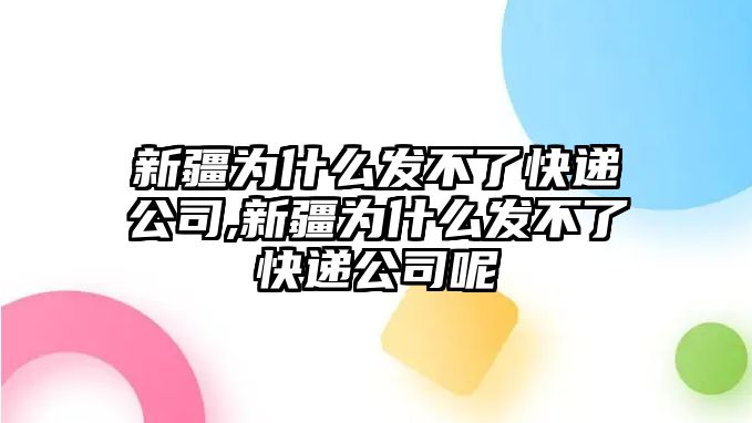 新疆為什么發不了快遞公司,新疆為什么發不了快遞公司呢