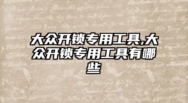 大眾開鎖專用工具,大眾開鎖專用工具有哪些