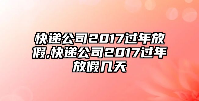 快遞公司2017過年放假,快遞公司2017過年放假幾天