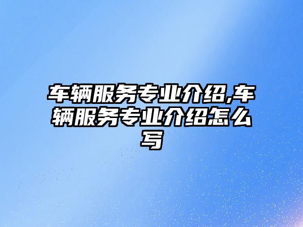 車輛服務專業介紹,車輛服務專業介紹怎么寫