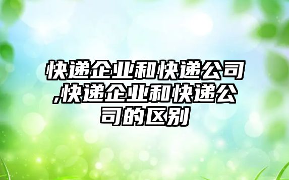 快遞企業(yè)和快遞公司,快遞企業(yè)和快遞公司的區(qū)別