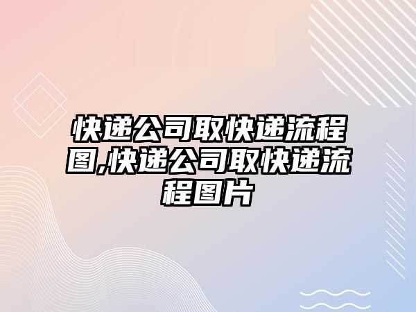 快遞公司取快遞流程圖,快遞公司取快遞流程圖片