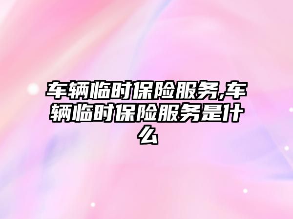 車輛臨時(shí)保險(xiǎn)服務(wù),車輛臨時(shí)保險(xiǎn)服務(wù)是什么