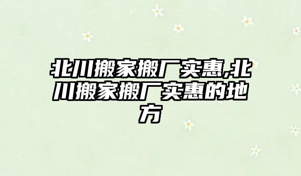 北川搬家搬廠實惠,北川搬家搬廠實惠的地方