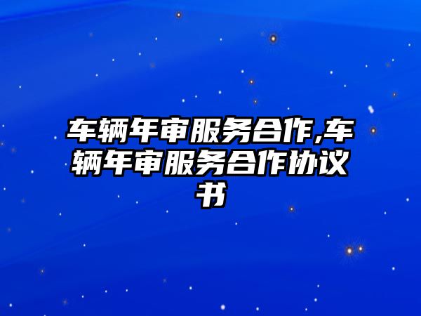 車輛年審服務合作,車輛年審服務合作協議書