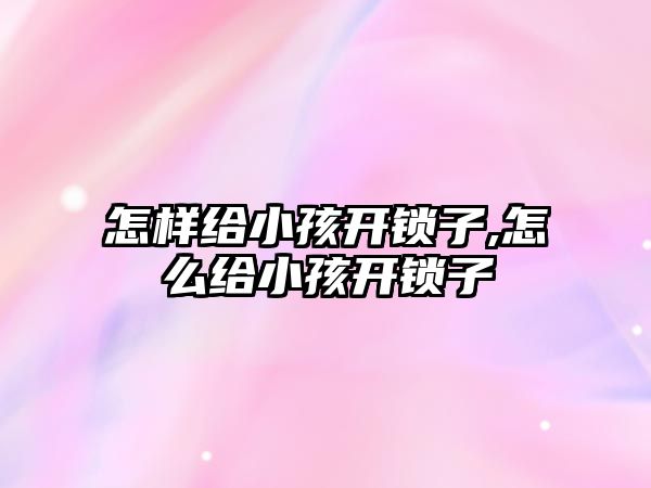 怎樣給小孩開鎖子,怎么給小孩開鎖子