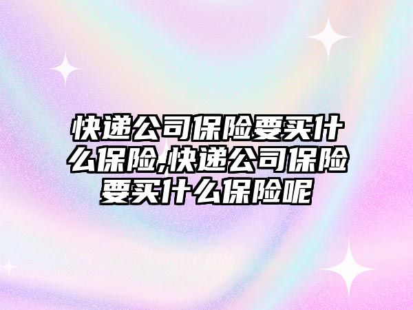 快遞公司保險要買什么保險,快遞公司保險要買什么保險呢