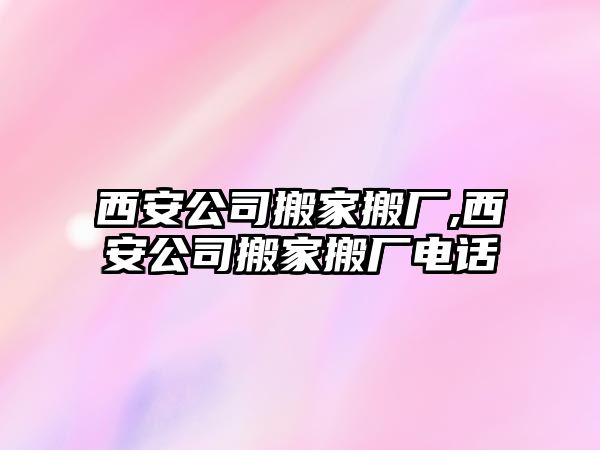 西安公司搬家搬廠,西安公司搬家搬廠電話