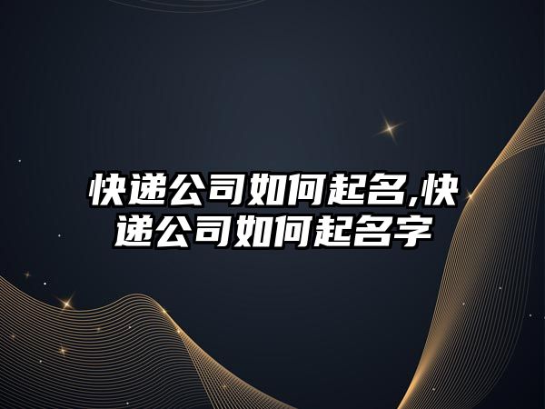 快遞公司如何起名,快遞公司如何起名字