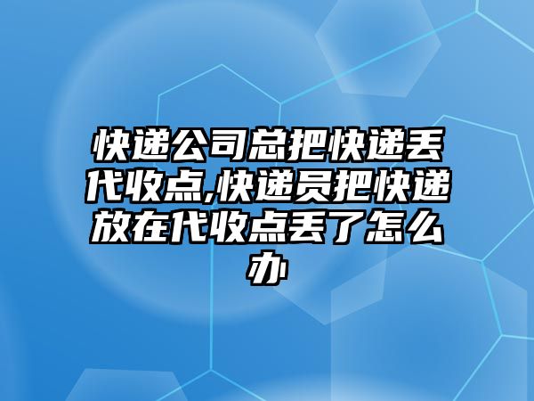 快遞公司總把快遞丟代收點,快遞員把快遞放在代收點丟了怎么辦