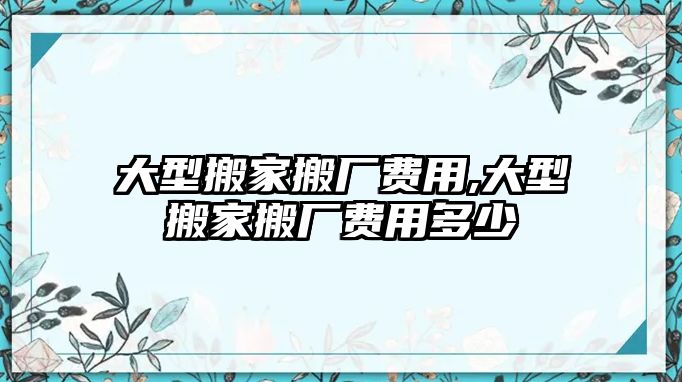 大型搬家搬廠費用,大型搬家搬廠費用多少