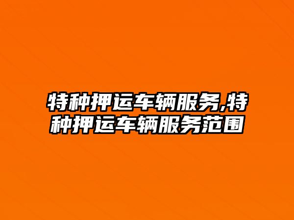 特種押運車輛服務,特種押運車輛服務范圍