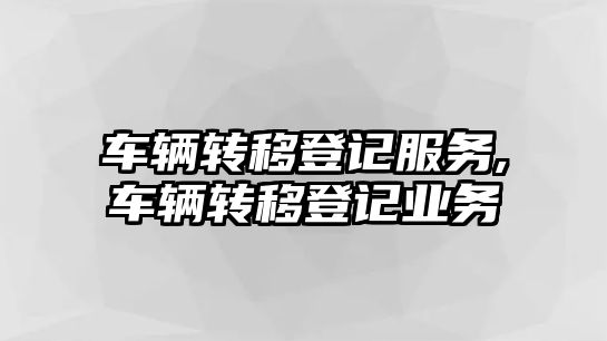 車輛轉移登記服務,車輛轉移登記業(yè)務