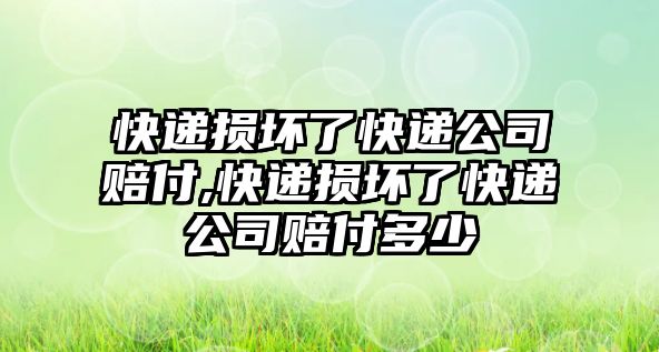 快遞損壞了快遞公司賠付,快遞損壞了快遞公司賠付多少