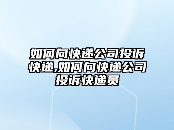 如何向快遞公司投訴快遞,如何向快遞公司投訴快遞員