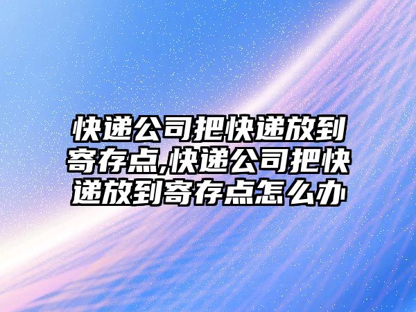 快遞公司把快遞放到寄存點,快遞公司把快遞放到寄存點怎么辦