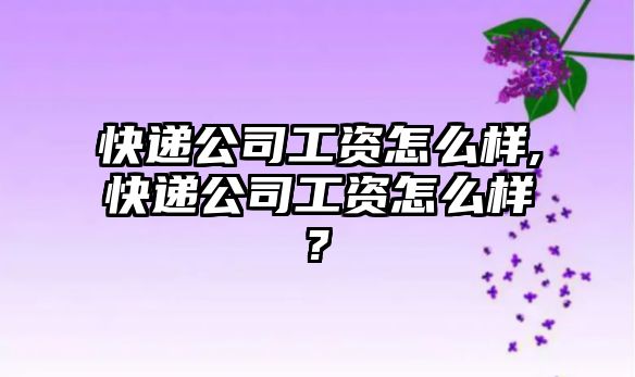 快遞公司工資怎么樣,快遞公司工資怎么樣?