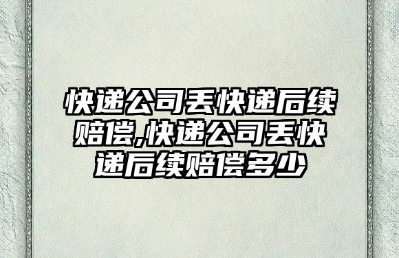 快遞公司丟快遞后續(xù)賠償,快遞公司丟快遞后續(xù)賠償多少