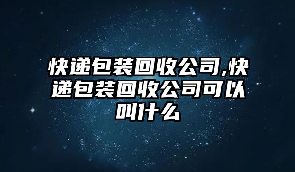 快遞包裝回收公司,快遞包裝回收公司可以叫什么