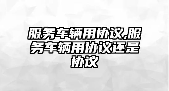 服務(wù)車輛用協(xié)議,服務(wù)車輛用協(xié)議還是協(xié)議