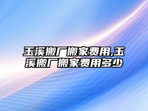 玉溪搬廠搬家費(fèi)用,玉溪搬廠搬家費(fèi)用多少