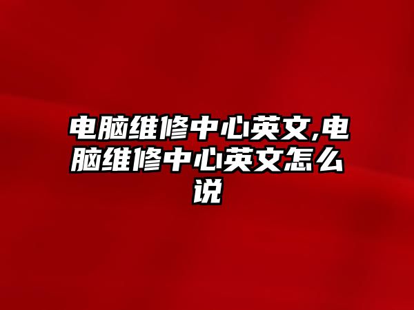 電腦維修中心英文,電腦維修中心英文怎么說