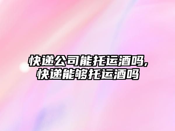 快遞公司能托運酒嗎,快遞能夠托運酒嗎