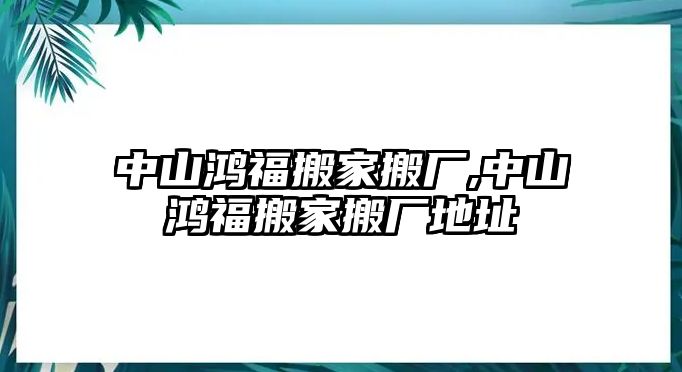 中山鴻福搬家搬廠,中山鴻福搬家搬廠地址