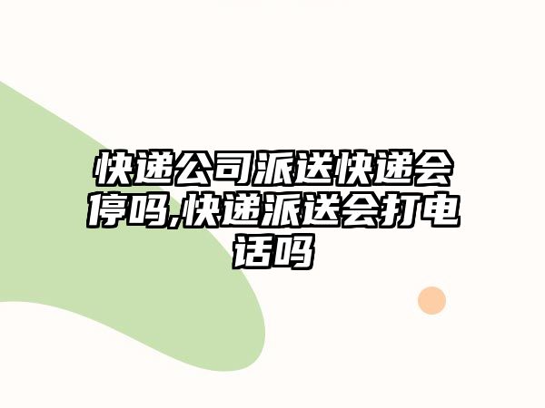 快遞公司派送快遞會停嗎,快遞派送會打電話嗎