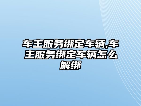 車主服務綁定車輛,車主服務綁定車輛怎么解綁