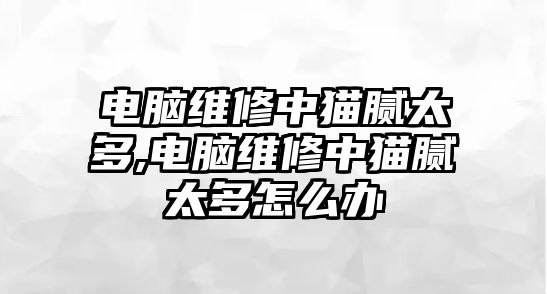 電腦維修中貓膩太多,電腦維修中貓膩太多怎么辦