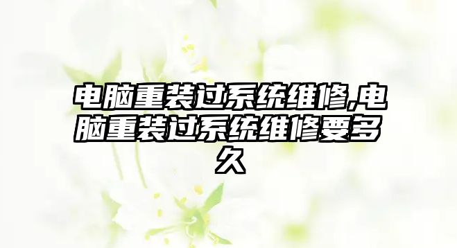 電腦重裝過系統維修,電腦重裝過系統維修要多久