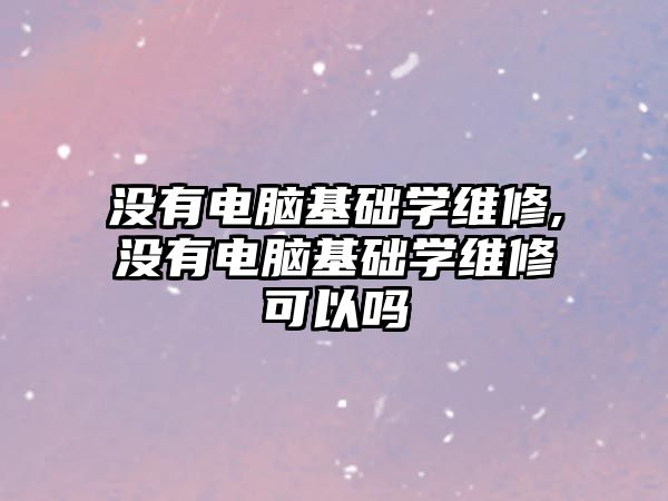 沒有電腦基礎學維修,沒有電腦基礎學維修可以嗎