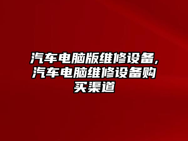 汽車(chē)電腦版維修設(shè)備,汽車(chē)電腦維修設(shè)備購(gòu)買(mǎi)渠道