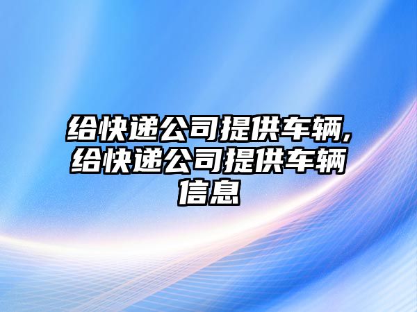 給快遞公司提供車輛,給快遞公司提供車輛信息