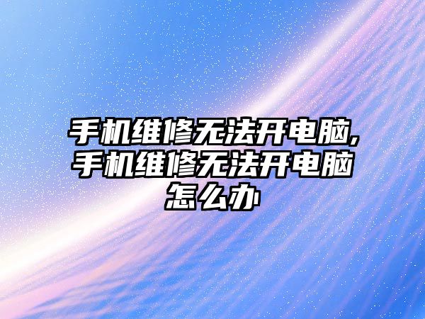 手機維修無法開電腦,手機維修無法開電腦怎么辦