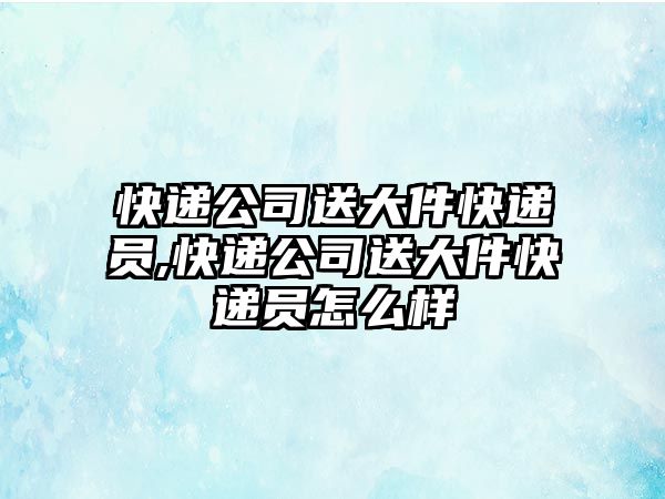 快遞公司送大件快遞員,快遞公司送大件快遞員怎么樣