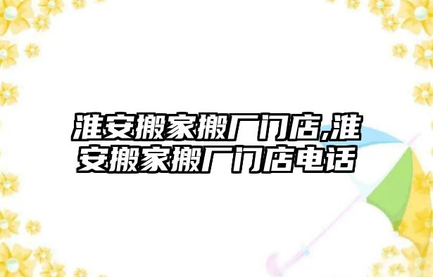 淮安搬家搬廠門店,淮安搬家搬廠門店電話