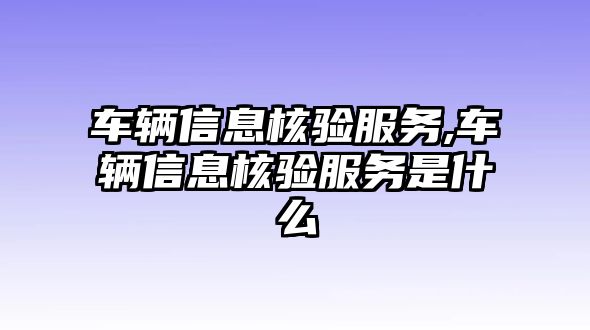 車輛信息核驗服務,車輛信息核驗服務是什么