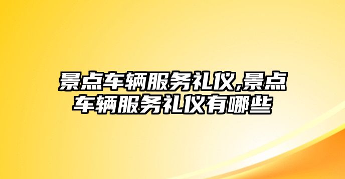 景點車輛服務禮儀,景點車輛服務禮儀有哪些