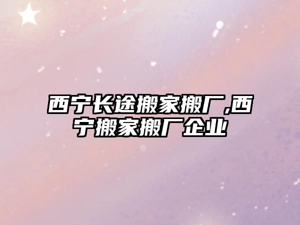 西寧長途搬家搬廠,西寧搬家搬廠企業(yè)