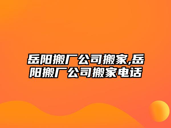 岳陽搬廠公司搬家,岳陽搬廠公司搬家電話