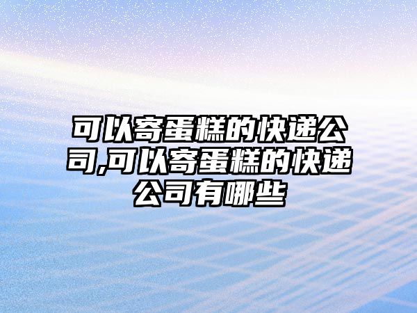 可以寄蛋糕的快遞公司,可以寄蛋糕的快遞公司有哪些