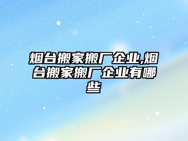 煙臺搬家搬廠企業,煙臺搬家搬廠企業有哪些