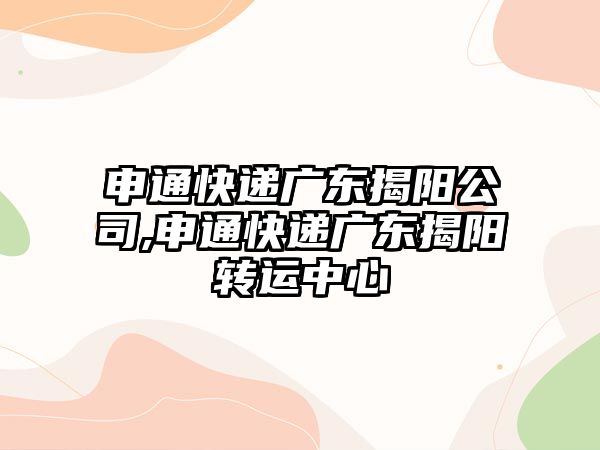 申通快遞廣東揭陽公司,申通快遞廣東揭陽轉運中心