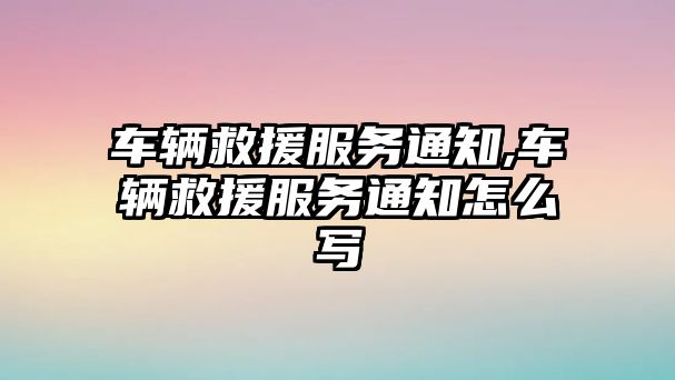 車輛救援服務(wù)通知,車輛救援服務(wù)通知怎么寫