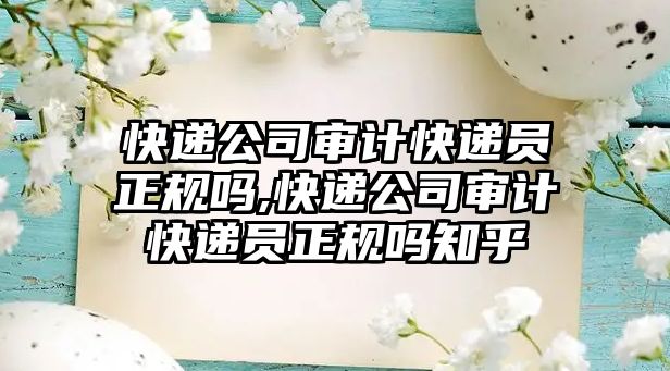 快遞公司審計快遞員正規嗎,快遞公司審計快遞員正規嗎知乎