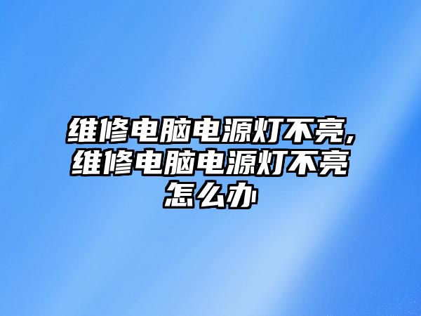 維修電腦電源燈不亮,維修電腦電源燈不亮怎么辦