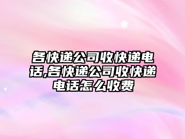 各快遞公司收快遞電話,各快遞公司收快遞電話怎么收費